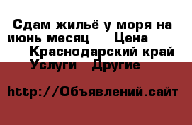 Сдам жильё у моря.на июнь месяц . › Цена ­ 1 000 - Краснодарский край Услуги » Другие   